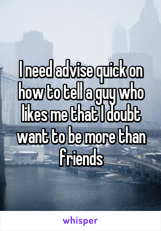 I need advise quick on how to tell a guy who likes me that I doubt want to be more than friends