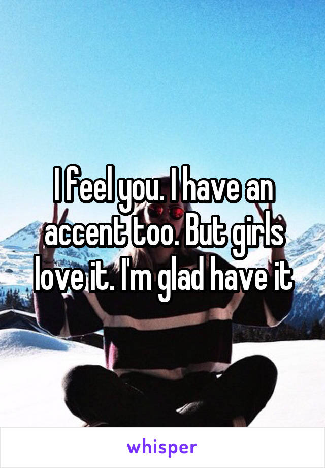 I feel you. I have an accent too. But girls love it. I'm glad have it
