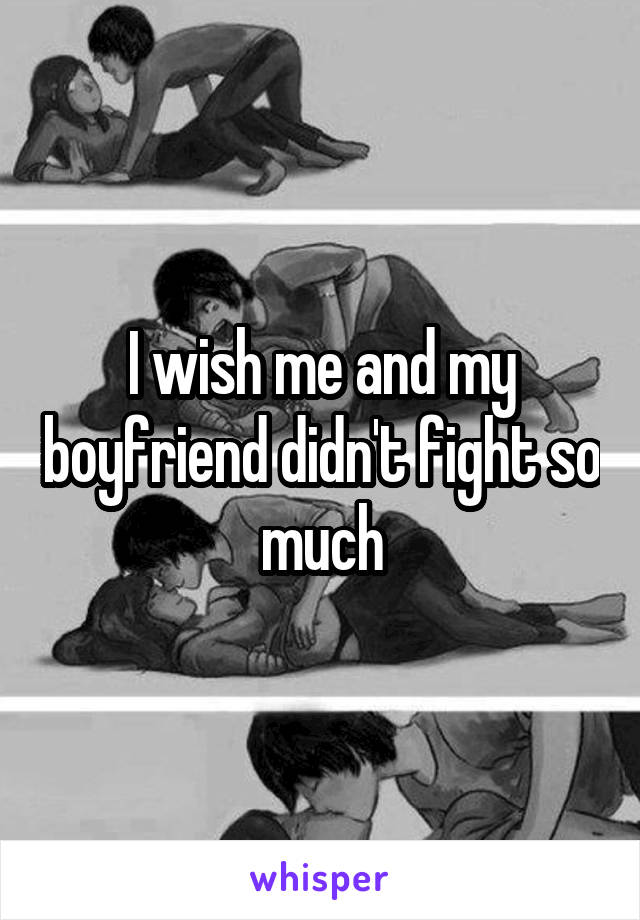I wish me and my boyfriend didn't fight so much