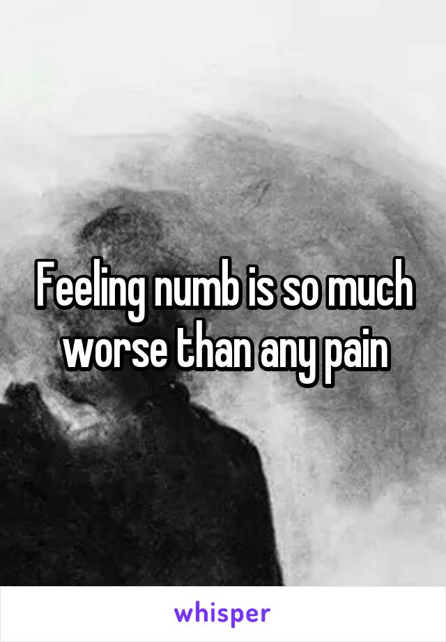 Feeling numb is so much worse than any pain