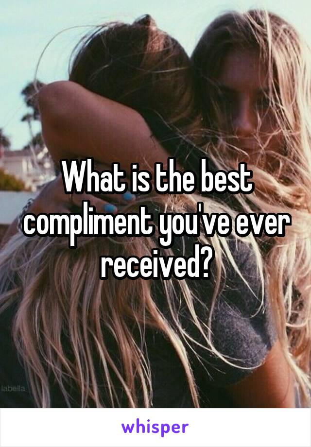 What is the best compliment you've ever received?