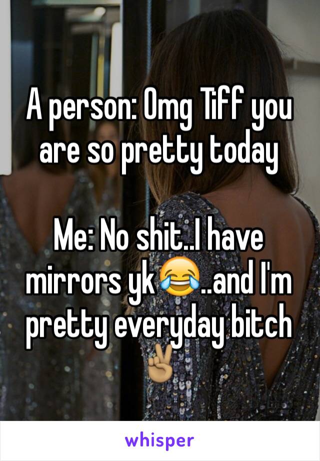 A person: Omg Tiff you are so pretty today 

Me: No shit..I have mirrors yk😂..and I'm pretty everyday bitch✌🏽️