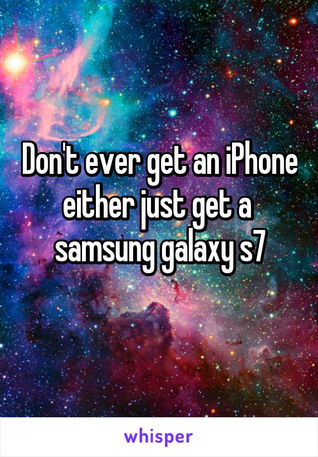 Don't ever get an iPhone either just get a  samsung galaxy s7
