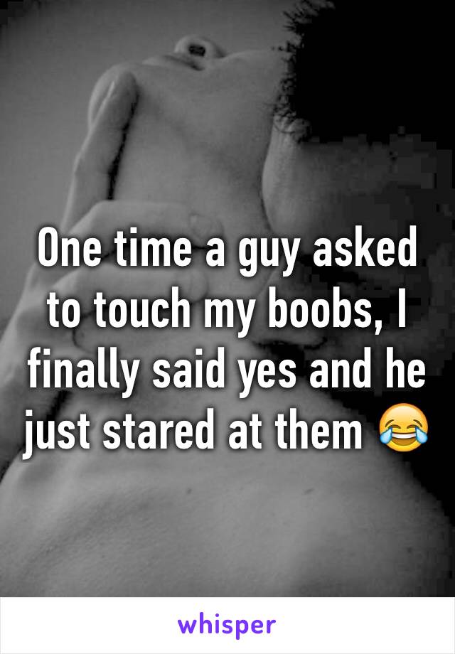 One time a guy asked to touch my boobs, I finally said yes and he just stared at them 😂
