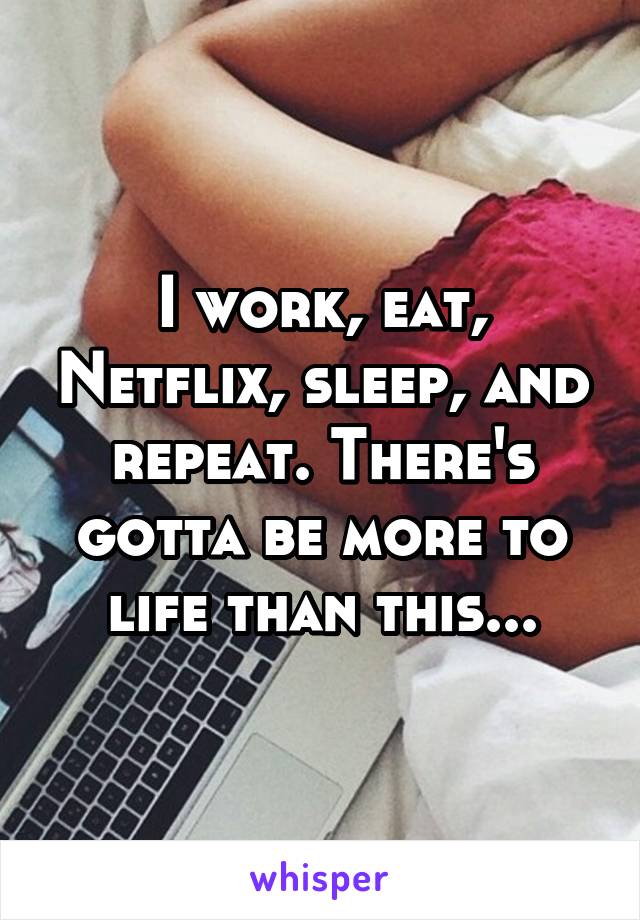 I work, eat, Netflix, sleep, and repeat. There's gotta be more to life than this...
