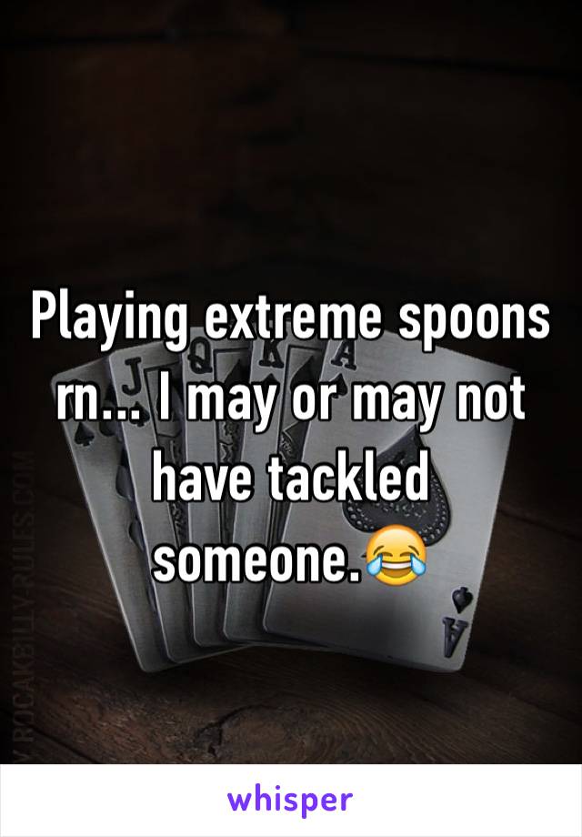 Playing extreme spoons rn... I may or may not have tackled someone.😂
