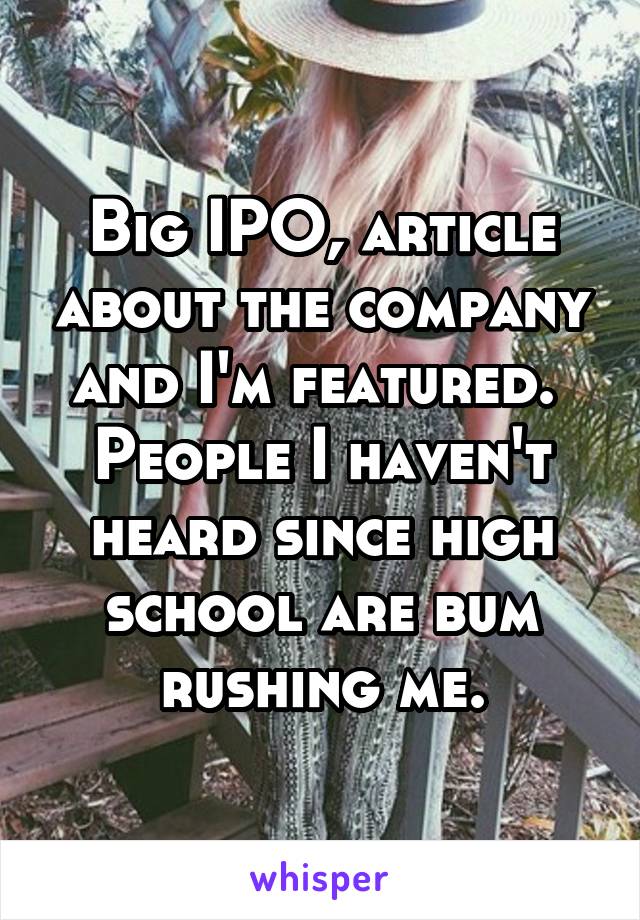 Big IPO, article about the company and I'm featured.  People I haven't heard since high school are bum rushing me.