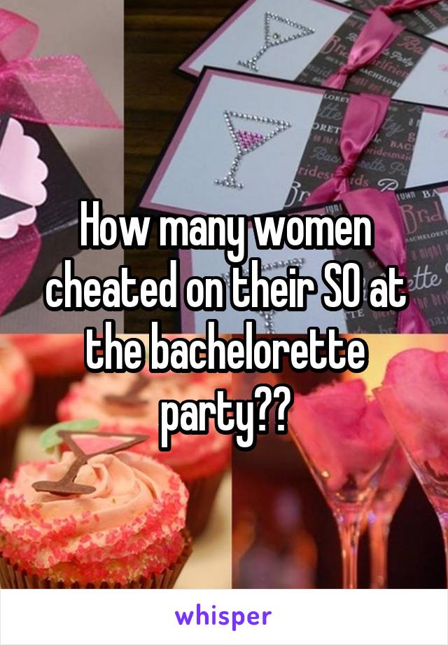 How many women cheated on their SO at the bachelorette party??