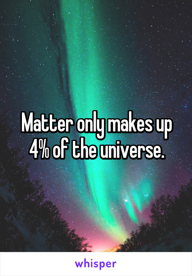 Matter only makes up 4% of the universe.