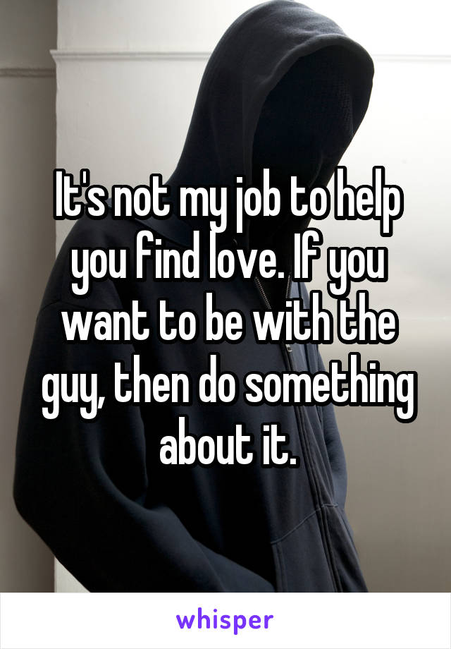 It's not my job to help you find love. If you want to be with the guy, then do something about it.