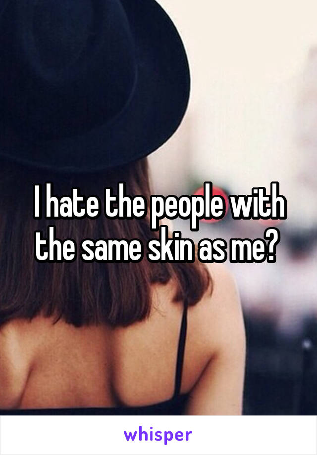 I hate the people with the same skin as me? 