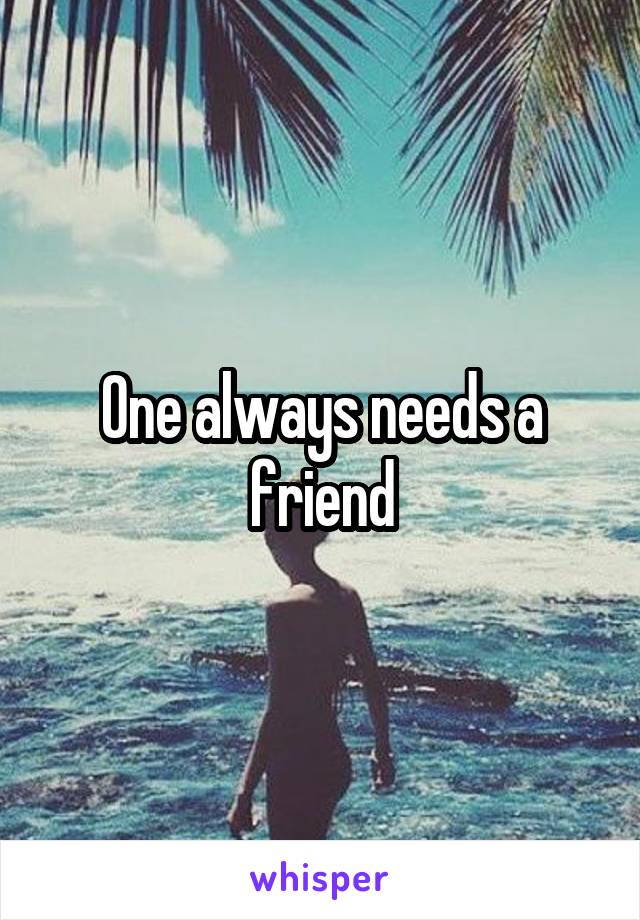 One always needs a friend