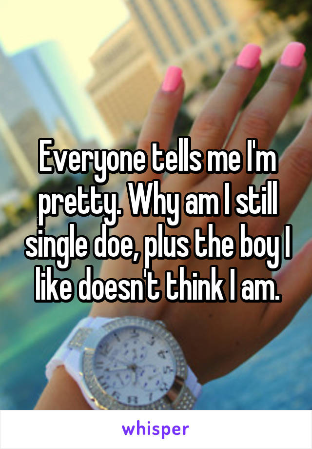 Everyone tells me I'm pretty. Why am I still single doe, plus the boy I like doesn't think I am.