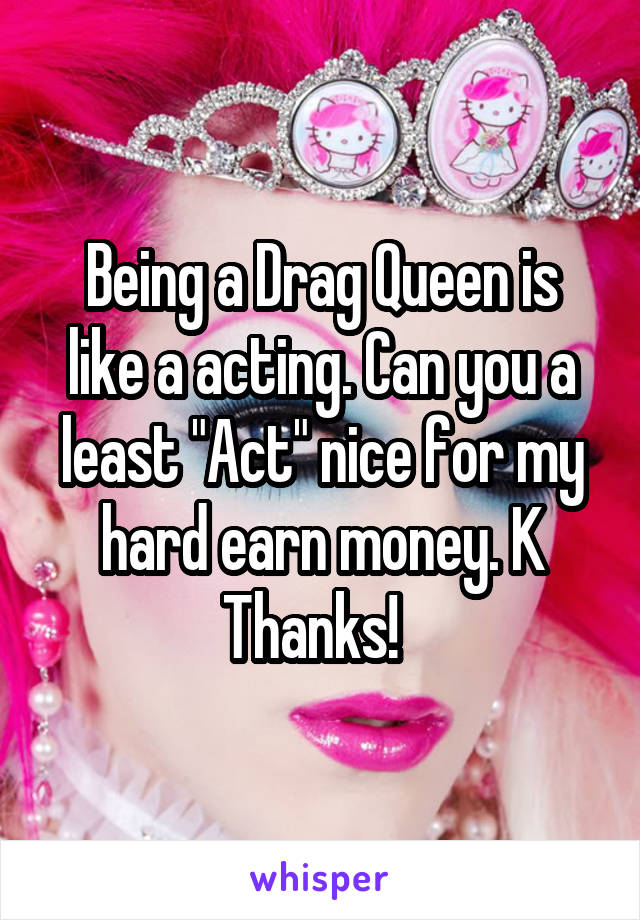 Being a Drag Queen is like a acting. Can you a least "Act" nice for my hard earn money. K Thanks!  