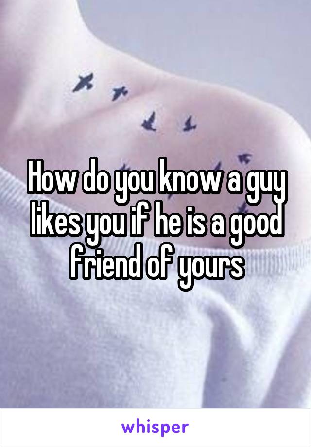 How do you know a guy likes you if he is a good friend of yours