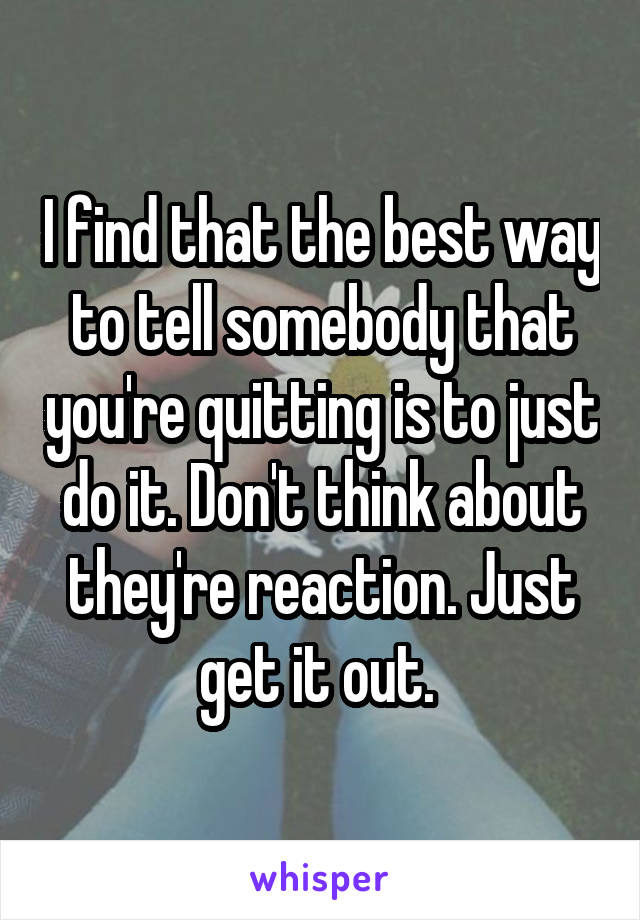 I find that the best way to tell somebody that you're quitting is to just do it. Don't think about they're reaction. Just get it out. 