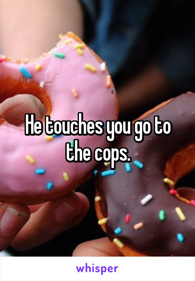 He touches you go to the cops.