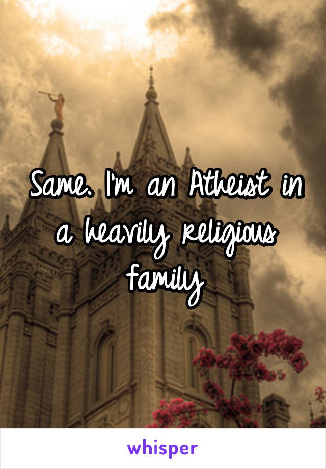 Same. I'm an Atheist in a heavily religious family