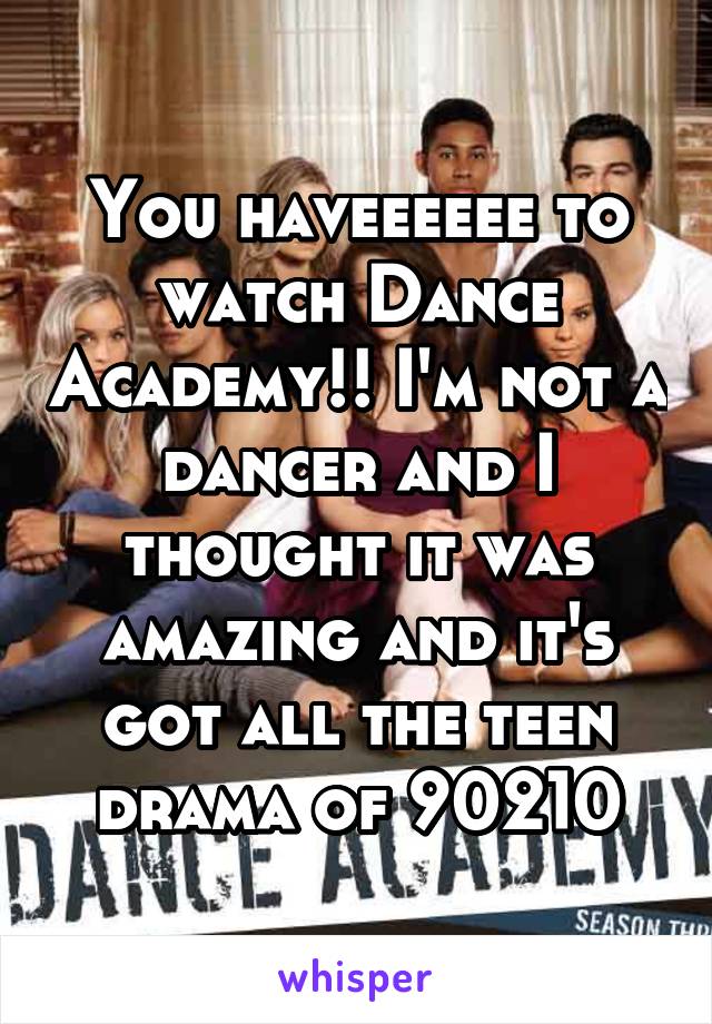 You haveeeeee to watch Dance Academy!! I'm not a dancer and I thought it was amazing and it's got all the teen drama of 90210