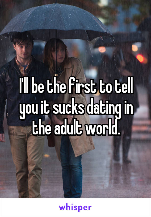 I'll be the first to tell you it sucks dating in the adult world.