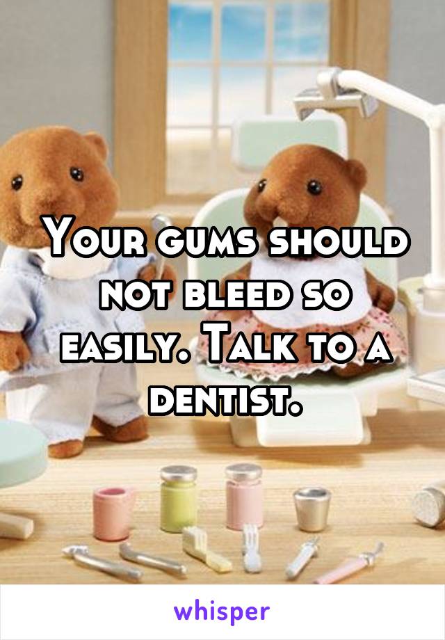 Your gums should not bleed so easily. Talk to a dentist.