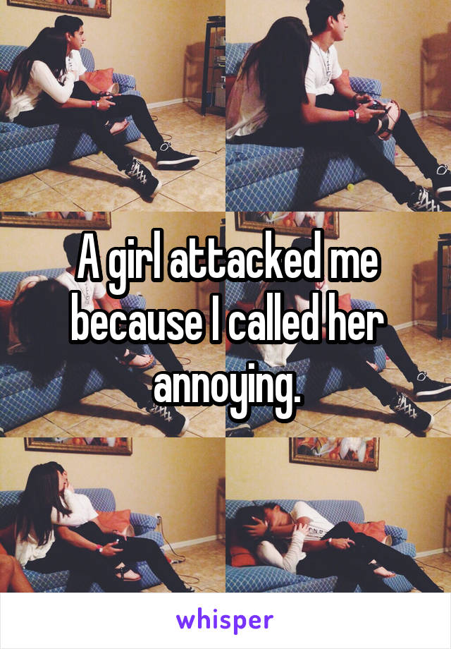 A girl attacked me because I called her annoying.