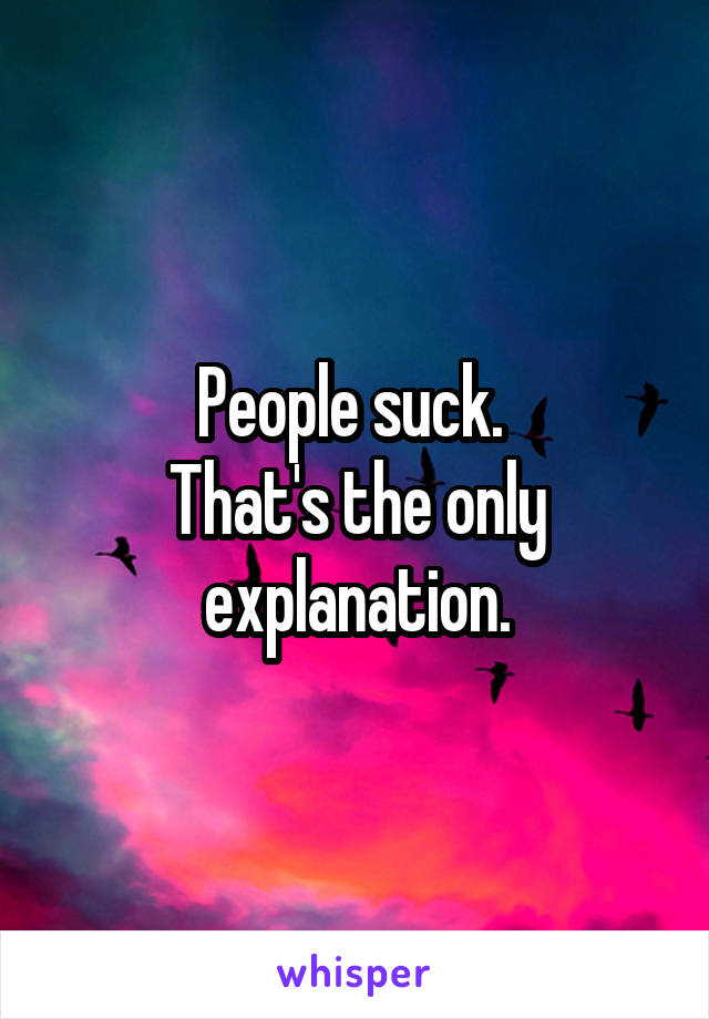 People suck. 
That's the only explanation.