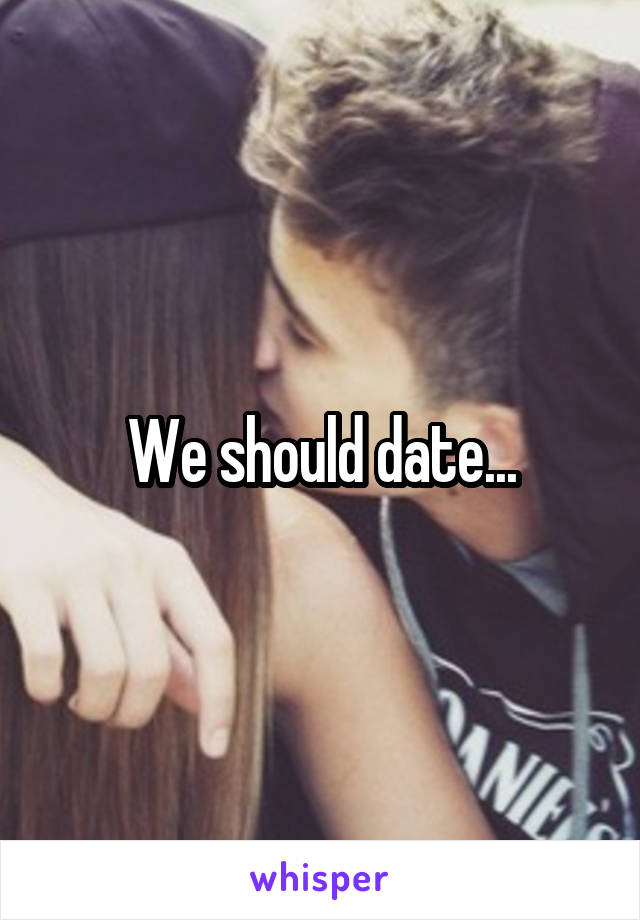 We should date...