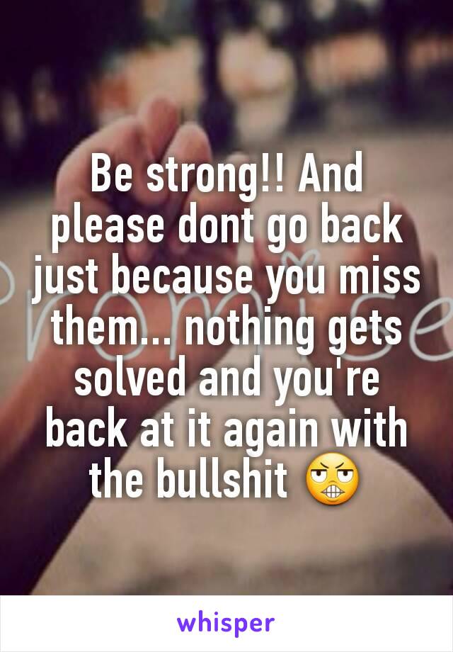 Be strong!! And please dont go back just because you miss them... nothing gets solved and you're back at it again with the bullshit 😬