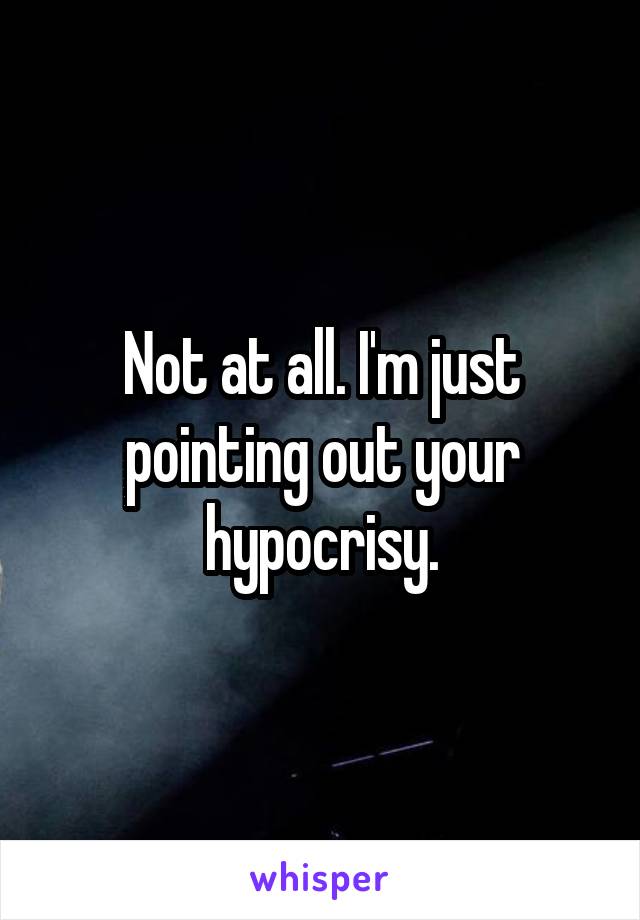 Not at all. I'm just pointing out your hypocrisy.