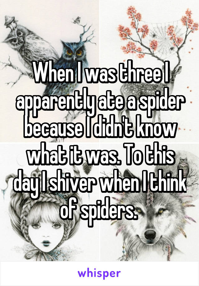 When I was three I apparently ate a spider because I didn't know what it was. To this day I shiver when I think of spiders. 