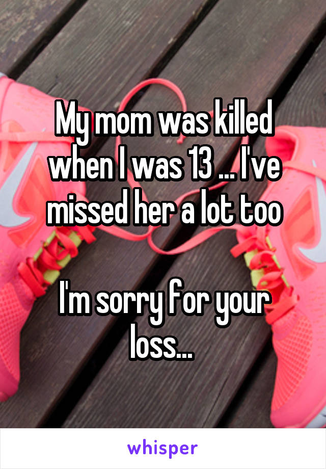 My mom was killed when I was 13 ... I've missed her a lot too

I'm sorry for your loss... 