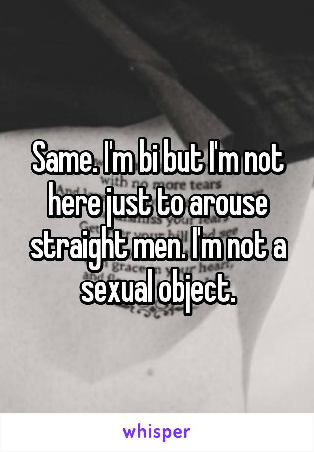 Same. I'm bi but I'm not here just to arouse straight men. I'm not a sexual object.
