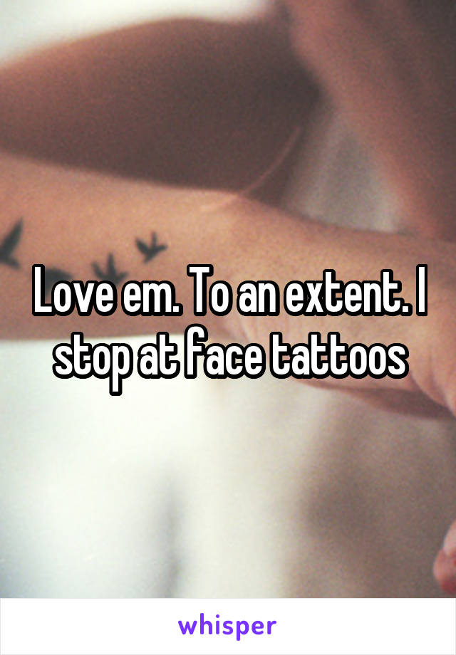 Love em. To an extent. I stop at face tattoos