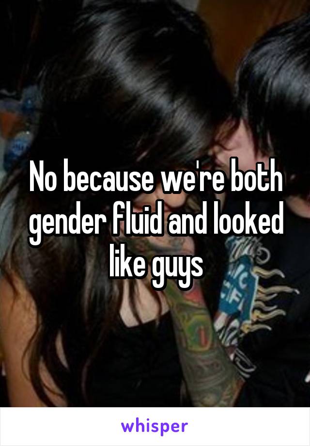No because we're both gender fluid and looked like guys