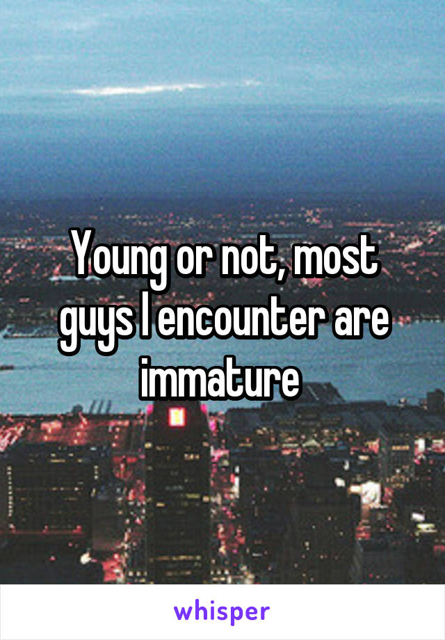 Young or not, most guys I encounter are immature 