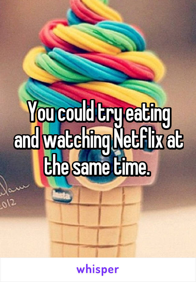 You could try eating and watching Netflix at the same time. 