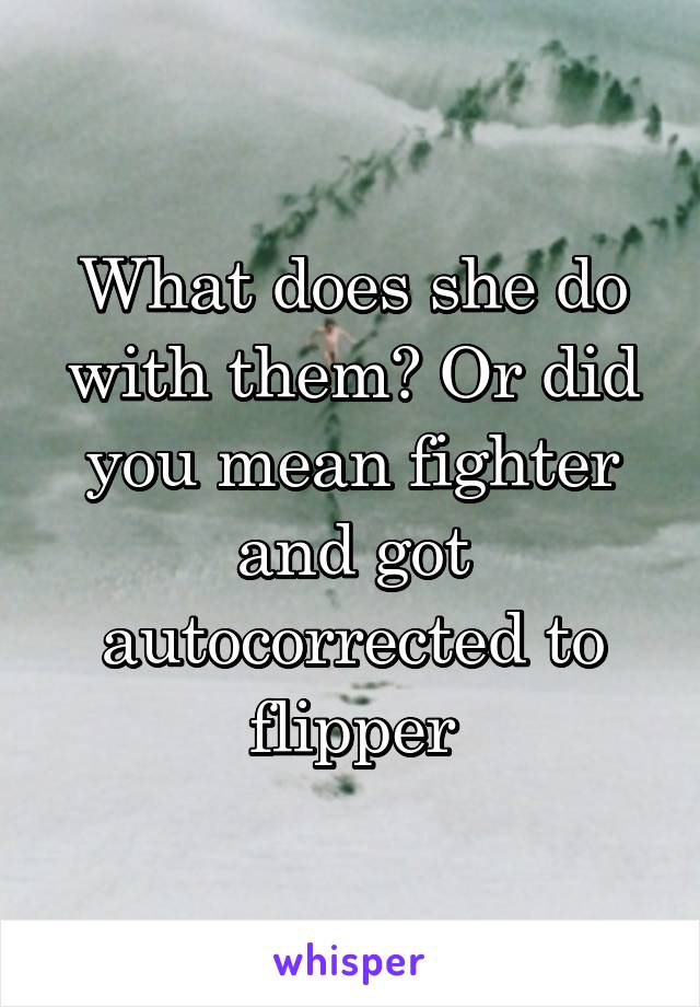 What does she do with them? Or did you mean fighter and got autocorrected to flipper