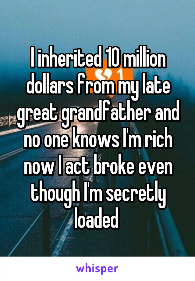I inherited 10 million dollars from my late great grandfather and no one knows I'm rich now I act broke even though I'm secretly loaded 