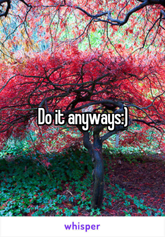 Do it anyways:)