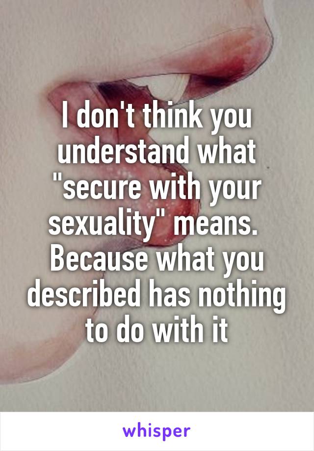 I don't think you understand what "secure with your sexuality" means. 
Because what you described has nothing to do with it