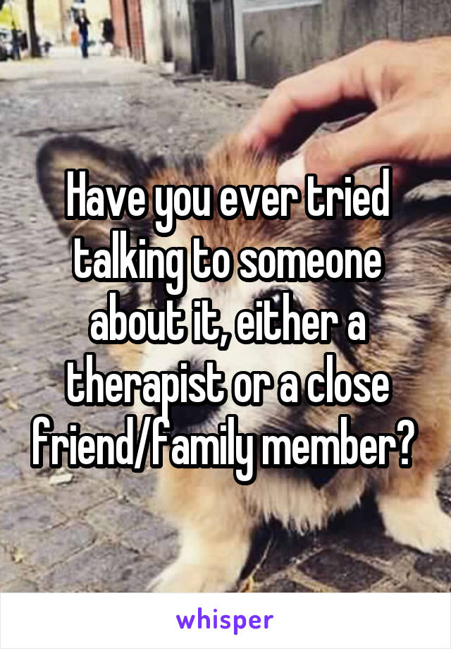 Have you ever tried talking to someone about it, either a therapist or a close friend/family member? 