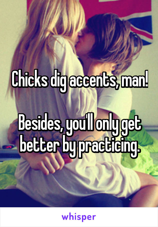 Chicks dig accents, man!  
Besides, you'll only get better by practicing.