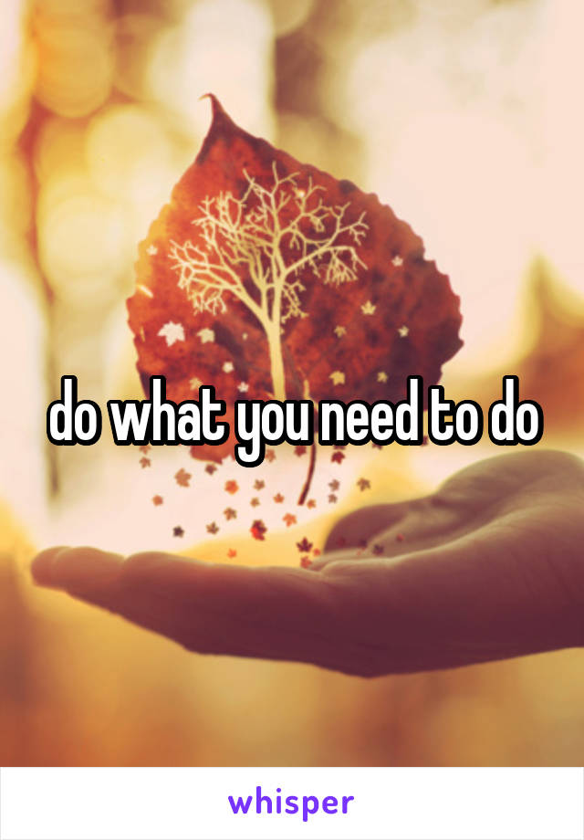 do what you need to do