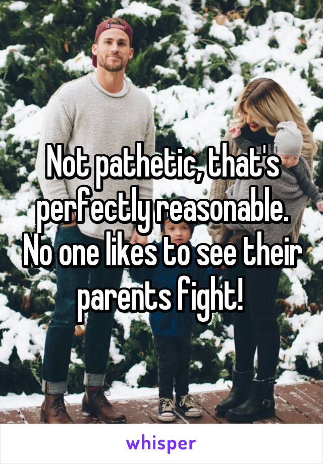 Not pathetic, that's perfectly reasonable. No one likes to see their parents fight! 