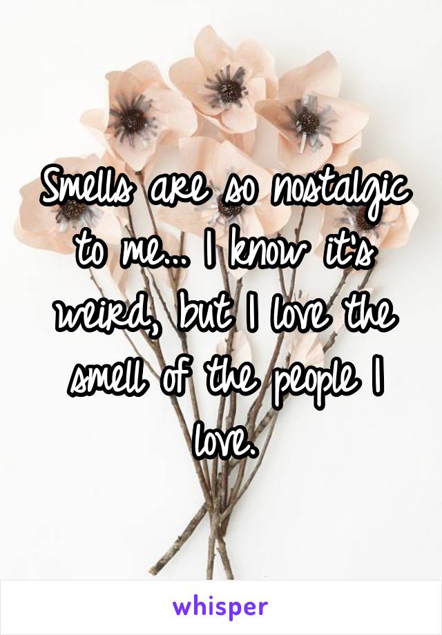 Smells are so nostalgic to me... I know it's weird, but I love the smell of the people I love.