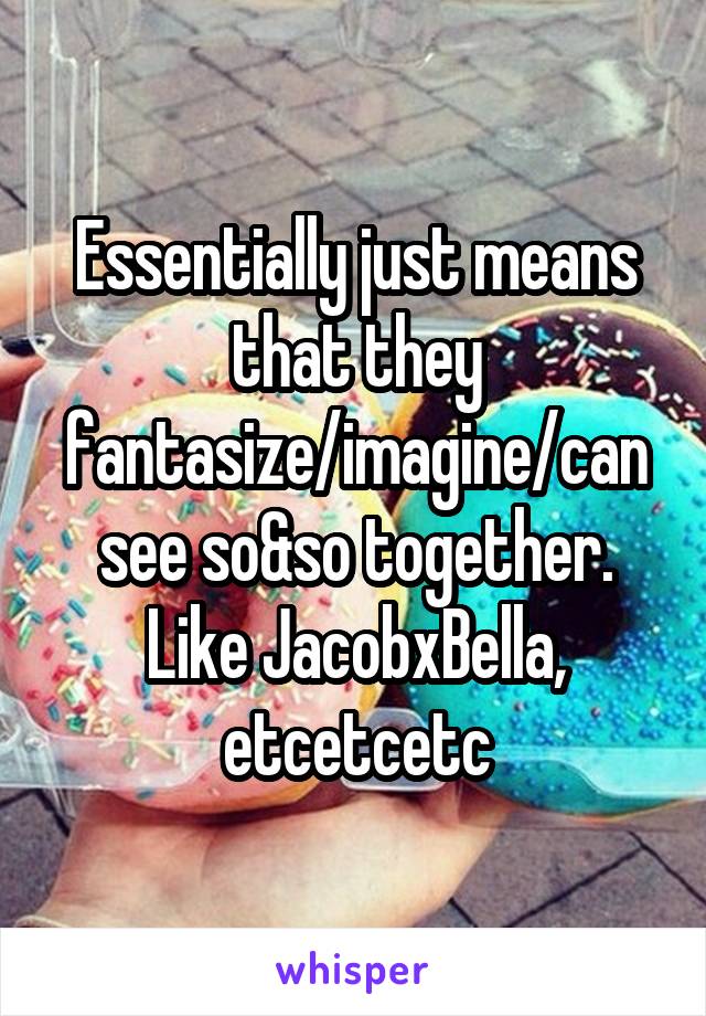 Essentially just means that they fantasize/imagine/can see so&so together. Like JacobxBella, etcetcetc