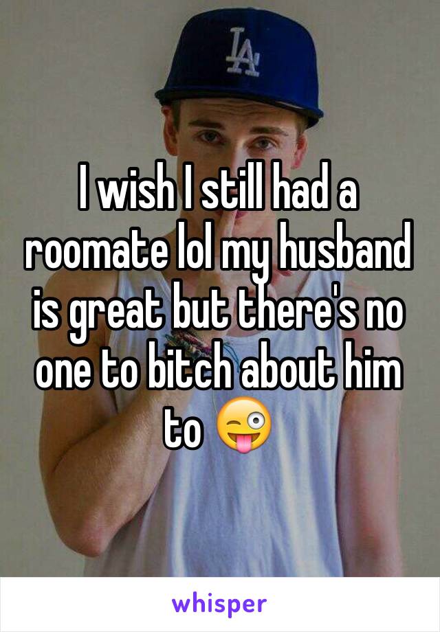 I wish I still had a roomate lol my husband is great but there's no one to bitch about him to 😜 