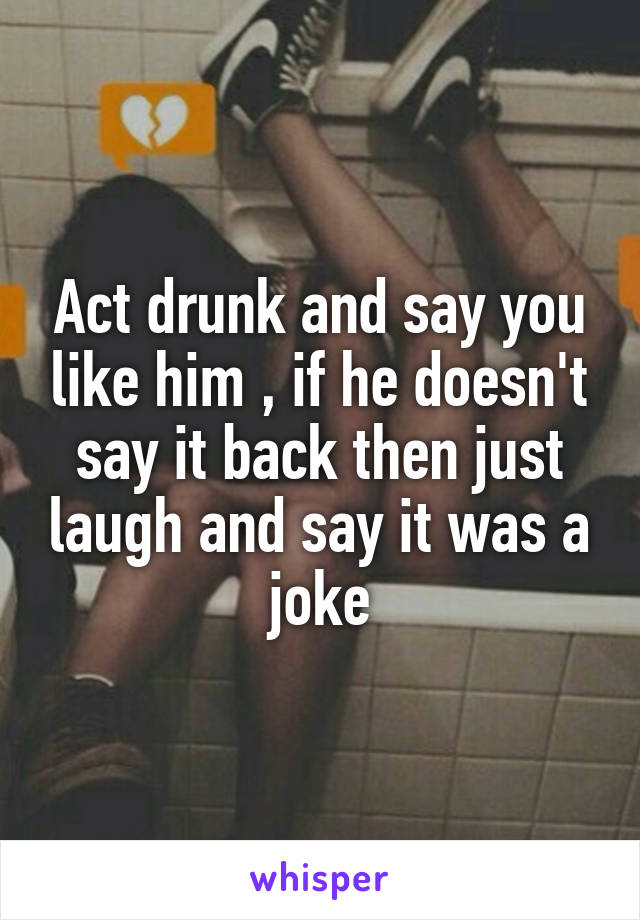 Act drunk and say you like him , if he doesn't say it back then just laugh and say it was a joke