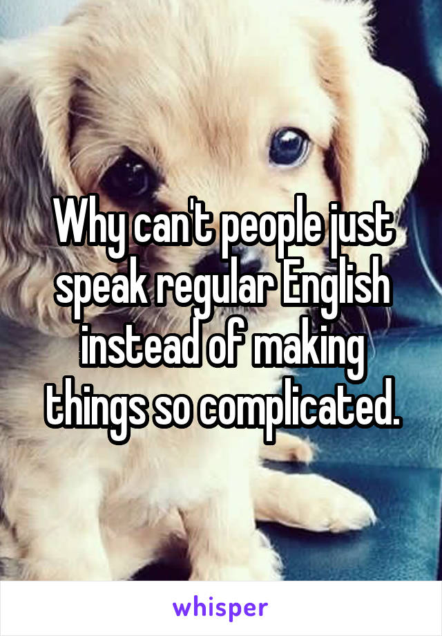 Why can't people just speak regular English instead of making things so complicated.